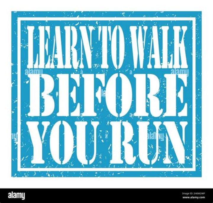 WHO SAID learn to walk before you run?